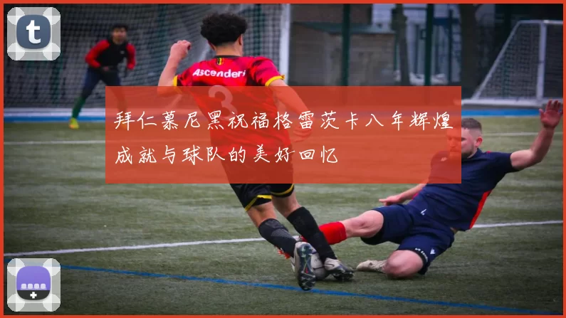 拜仁慕尼黑祝福格雷茨卡八年辉煌成就与球队的美好回忆