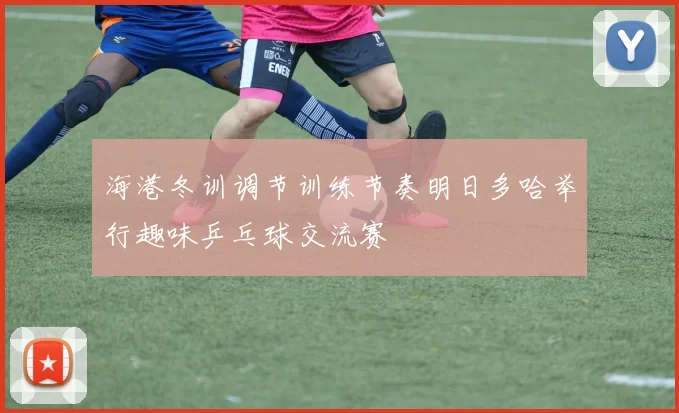 海港冬训调节训练节奏明日多哈举行趣味乒乓球交流赛
