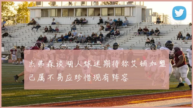 杰弗森谈湖人球迷期待称艾顿加盟已属不易应珍惜现有阵容