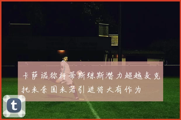 卡萨诺称柯蒂斯琼斯潜力超越麦克托米奈国米若引进将大有作为