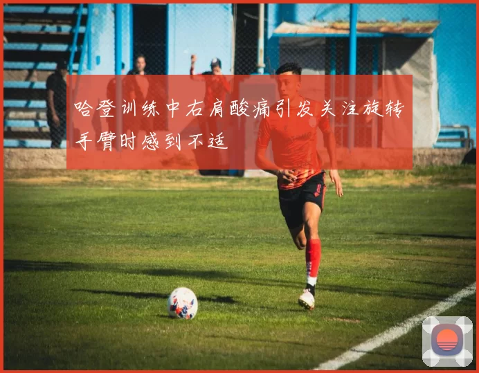 哈登训练中右肩酸痛引发关注旋转手臂时感到不适