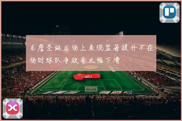 东詹圣诞后场上表现显著提升不在场时球队净效率大幅下滑