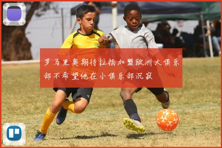 罗马里奥期待拉扬加盟欧洲大俱乐部不希望他在小俱乐部沉寂